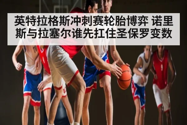 英特拉格斯冲刺赛轮胎博弈 诺里斯与拉塞尔谁先扛住圣保罗变数