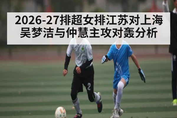 2026-27排超女排江苏对上海 吴梦洁与仲慧主攻对轰分析